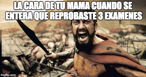 Sparta Leonidas Meme | LA CARA DE TU MAMA CUANDO SE ENTERA QUE REPROBASTE 3 EXAMENES | image tagged in memes,sparta leonidas | made w/ Imgflip meme maker