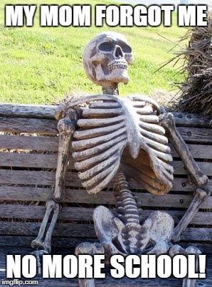 Waiting Skeleton Meme | MY MOM FORGOT ME; NO MORE SCHOOL! | image tagged in memes,waiting skeleton | made w/ Imgflip meme maker