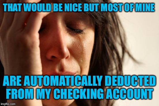 First World Problems Meme | THAT WOULD BE NICE BUT MOST OF MINE ARE AUTOMATICALLY DEDUCTED FROM MY CHECKING ACCOUNT | image tagged in memes,first world problems | made w/ Imgflip meme maker