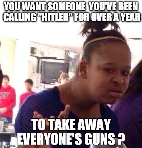 Black Girl Wat Meme | YOU WANT SOMEONE  YOU'VE BEEN CALLING "HITLER" FOR OVER A YEAR; TO TAKE AWAY EVERYONE'S GUNS ? | image tagged in memes,black girl wat | made w/ Imgflip meme maker