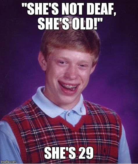 Bad Luck Brian Meme | "SHE'S NOT DEAF, SHE'S OLD!" SHE'S 29 | image tagged in memes,bad luck brian | made w/ Imgflip meme maker