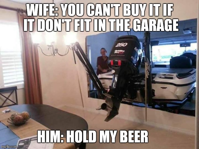 Hold my beer | WIFE: YOU CAN'T BUY IT IF IT DON'T FIT IN THE GARAGE; HIM: HOLD MY BEER | image tagged in hold my beer,redneck,fishing,boat,imgflip | made w/ Imgflip meme maker