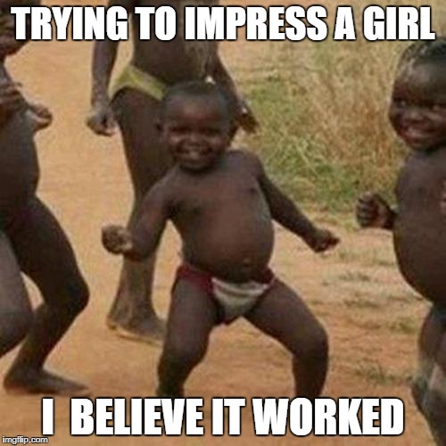Third World Success Kid Meme | TRYING TO IMPRESS A GIRL; I  BELIEVE IT WORKED | image tagged in memes,third world success kid | made w/ Imgflip meme maker