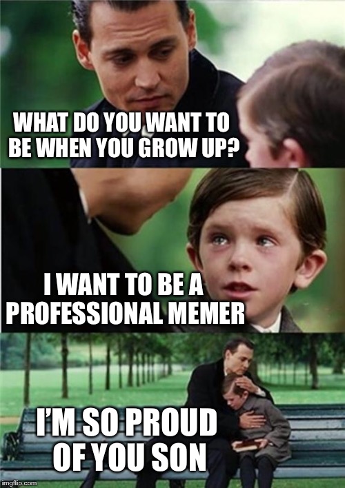 Solid lifetime goals | WHAT DO YOU WANT TO BE WHEN YOU GROW UP? I WANT TO BE A PROFESSIONAL MEMER; I’M SO PROUD OF YOU SON | image tagged in finding neverland inverted,memes,memers | made w/ Imgflip meme maker