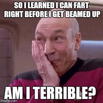 Wtf Picard | SO I LEARNED I CAN FART RIGHT BEFORE I GET BEAMED UP; AM I TERRIBLE? | image tagged in picard,picard wtf,fart,star trek | made w/ Imgflip meme maker