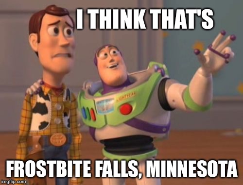 X, X Everywhere Meme | I THINK THAT'S FROSTBITE FALLS, MINNESOTA | image tagged in memes,x x everywhere | made w/ Imgflip meme maker