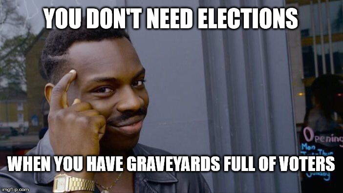 Rolly Safey Thinkith About itith | YOU DON'T NEED ELECTIONS WHEN YOU HAVE GRAVEYARDS FULL OF VOTERS | image tagged in memes,roll safe think about it,safers memers i meme | made w/ Imgflip meme maker