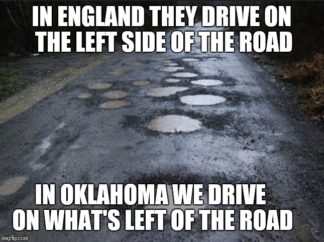 Oklahoma roads | IN ENGLAND THEY DRIVE ON THE LEFT SIDE OF THE ROAD; IN OKLAHOMA WE DRIVE ON WHAT'S LEFT OF THE ROAD | image tagged in oklahoma,pothole,imgflip,road,highway,memes | made w/ Imgflip meme maker