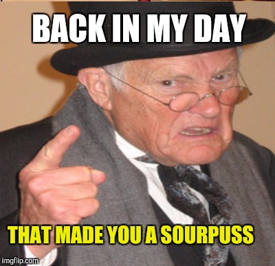 BACK IN MY DAY THAT MADE YOU A SOURPUSS | made w/ Imgflip meme maker