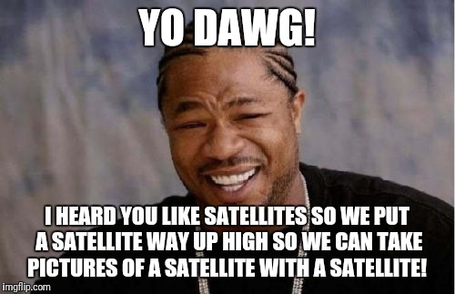 Yo Dawg Heard You Meme | YO DAWG! I HEARD YOU LIKE SATELLITES SO WE PUT A SATELLITE WAY UP HIGH SO WE CAN TAKE PICTURES OF A SATELLITE WITH A SATELLITE! | image tagged in memes,yo dawg heard you | made w/ Imgflip meme maker