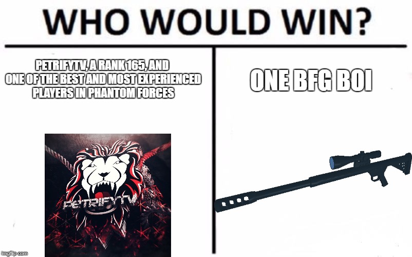 Who Would Win? Meme | PETRIFYTV, A RANK 165, AND ONE OF THE BEST AND MOST EXPERIENCED PLAYERS IN PHANTOM FORCES; ONE BFG BOI | image tagged in memes,who would win | made w/ Imgflip meme maker