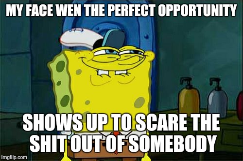 Don't You Squidward Meme | MY FACE WEN THE PERFECT OPPORTUNITY; SHOWS UP TO SCARE THE SHIT OUT OF SOMEBODY | image tagged in memes,dont you squidward | made w/ Imgflip meme maker