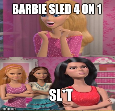 BARBIE SLED 4 ON 1 SL*T | made w/ Imgflip meme maker