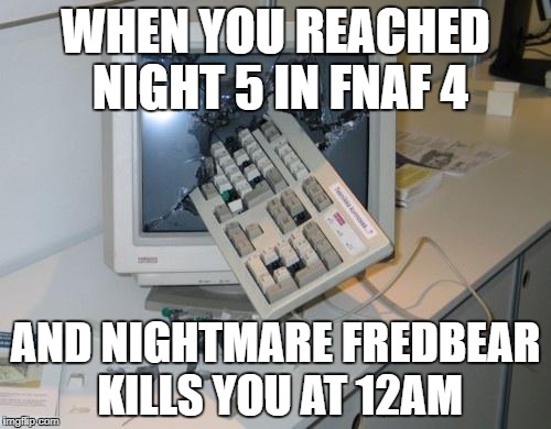 FNAF rage | WHEN YOU REACHED NIGHT 5 IN FNAF 4; AND NIGHTMARE FREDBEAR KILLS YOU AT 12AM | image tagged in fnaf rage | made w/ Imgflip meme maker