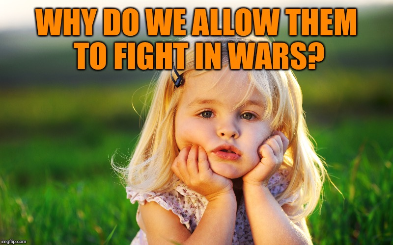 WHY DO WE ALLOW THEM TO FIGHT IN WARS? | made w/ Imgflip meme maker
