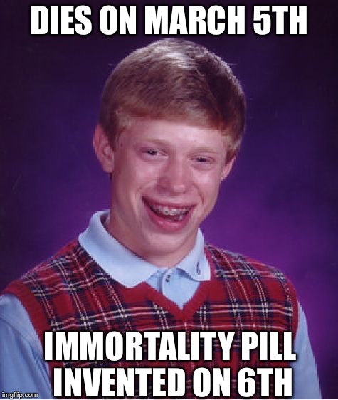 Bad Luck Brian Meme | DIES ON MARCH 5TH; IMMORTALITY PILL INVENTED ON 6TH | image tagged in memes,bad luck brian | made w/ Imgflip meme maker