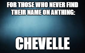 FOR THOSE WHO NEVER FIND THEIR NAME ON ANTHING:; CHEVELLE | image tagged in t | made w/ Imgflip meme maker