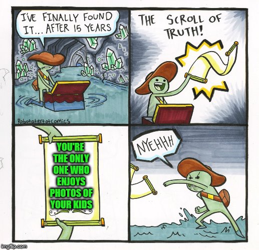 The Scroll Of Truth Meme | YOU'RE THE ONLY ONE WHO ENJOYS PHOTOS OF YOUR KIDS | image tagged in memes,the scroll of truth,pictures,kids,photos,children | made w/ Imgflip meme maker