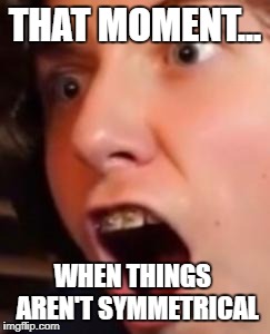 THAT MOMENT... WHEN THINGS  AREN'T SYMMETRICAL | image tagged in slysuptic,meme,memes,that moment when,symmetrical,symmetrical meme | made w/ Imgflip meme maker