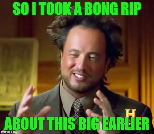 Alien weed | SO I TOOK A BONG RIP; ABOUT THIS BIG EARLIER | image tagged in memes,ancient aliens | made w/ Imgflip meme maker