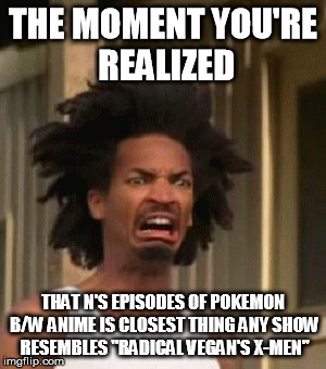 That Moment You Realized....... | THE MOMENT YOU'RE REALIZED; THAT N'S EPISODES OF POKEMON B/W ANIME IS CLOSEST THING ANY SHOW RESEMBLES "RADICAL VEGAN'S X-MEN" | image tagged in that moment you realized,pokemon,x-men,vegan | made w/ Imgflip meme maker