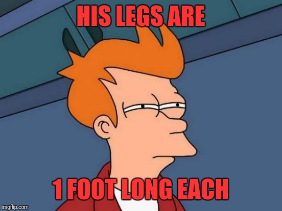 Futurama Fry Meme | HIS LEGS ARE 1 FOOT LONG EACH | image tagged in memes,futurama fry | made w/ Imgflip meme maker
