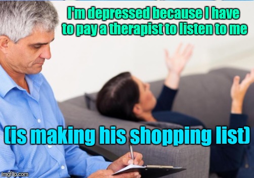 I'm depressed because I have to pay a therapist to listen to me (is making his shopping list) | made w/ Imgflip meme maker
