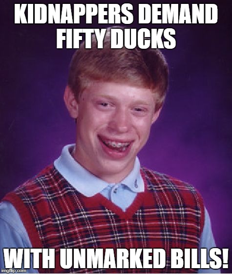 Bad Luck Brian Meme | KIDNAPPERS DEMAND FIFTY DUCKS WITH UNMARKED BILLS! | image tagged in memes,bad luck brian | made w/ Imgflip meme maker