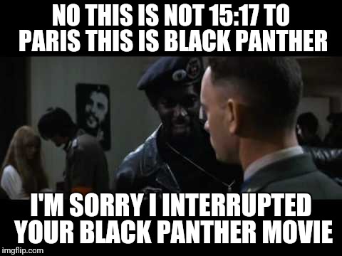 forrest gump black panther2 | NO THIS IS NOT 15:17 TO PARIS THIS IS BLACK PANTHER; I'M SORRY I INTERRUPTED YOUR BLACK PANTHER MOVIE | image tagged in forrest gump black panther2 | made w/ Imgflip meme maker