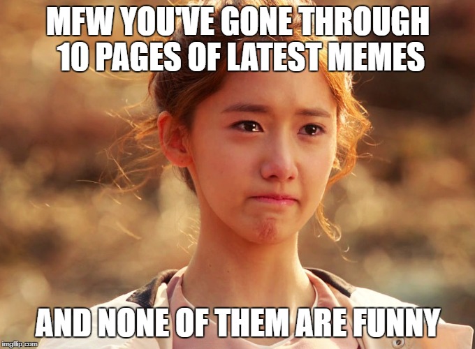 Yoona Crying | MFW YOU'VE GONE THROUGH 10 PAGES OF LATEST MEMES; AND NONE OF THEM ARE FUNNY | image tagged in yoona crying | made w/ Imgflip meme maker