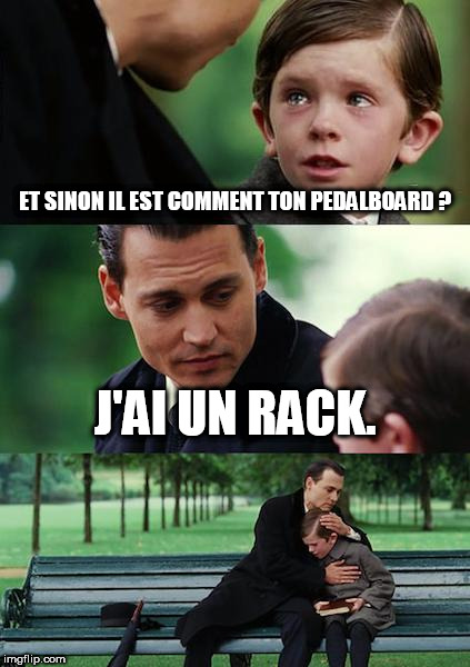 Finding Neverland Meme | ET SINON IL EST COMMENT TON PEDALBOARD ? J'AI UN RACK. | image tagged in memes,finding neverland | made w/ Imgflip meme maker