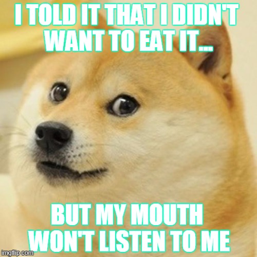 Doge | I TOLD IT THAT I DIDN'T WANT TO EAT IT... BUT MY MOUTH WON'T LISTEN TO ME | image tagged in memes,doge | made w/ Imgflip meme maker
