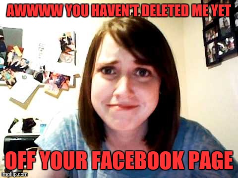 Overly Attached Girlfriend touched | AWWWW YOU HAVEN'T DELETED ME YET; OFF YOUR FACEBOOK PAGE | image tagged in overly attached girlfriend touched | made w/ Imgflip meme maker