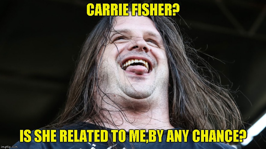 CARRIE FISHER? IS SHE RELATED TO ME,BY ANY CHANCE? | made w/ Imgflip meme maker