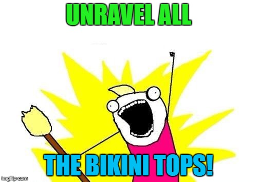 X All The Y Meme | UNRAVEL ALL THE BIKINI TOPS! | image tagged in memes,x all the y | made w/ Imgflip meme maker