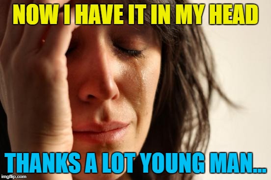 First World Problems Meme | NOW I HAVE IT IN MY HEAD THANKS A LOT YOUNG MAN... | image tagged in memes,first world problems | made w/ Imgflip meme maker