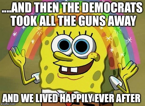 Imagination Spongebob Meme | ....AND THEN THE DEMOCRATS TOOK ALL THE GUNS AWAY; AND WE LIVED HAPPILY EVER AFTER | image tagged in memes,imagination spongebob | made w/ Imgflip meme maker