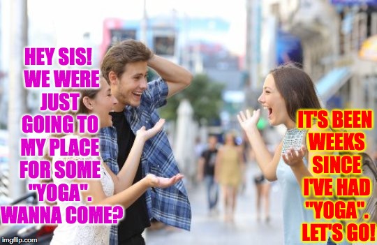 Distracted Boyfriend, fantasy version. | HEY SIS!  WE WERE JUST GOING TO MY PLACE FOR SOME "YOGA".  WANNA COME? IT'S BEEN WEEKS SINCE I'VE HAD "YOGA".  LET'S GO! | image tagged in memes,distracted boyfriend,yoga | made w/ Imgflip meme maker