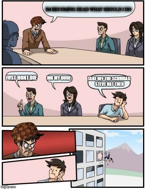 Boardroom Meeting Suggestion Meme | IM BECOMING DEAD WHAT SHOULD I DO; JUST DONT DIE; MK MY DUDE; TAKE OFF THE SCUMBAG STEVE HAT THEN | image tagged in memes,boardroom meeting suggestion,scumbag | made w/ Imgflip meme maker