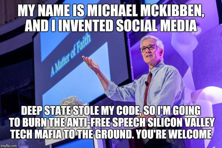 MY NAME IS MICHAEL MCKIBBEN, AND I INVENTED SOCIAL MEDIA; DEEP STATE STOLE MY CODE, SO I'M GOING TO BURN THE ANTI-FREE SPEECH SILICON VALLEY TECH MAFIA TO THE GROUND. YOU'RE WELCOME | made w/ Imgflip meme maker