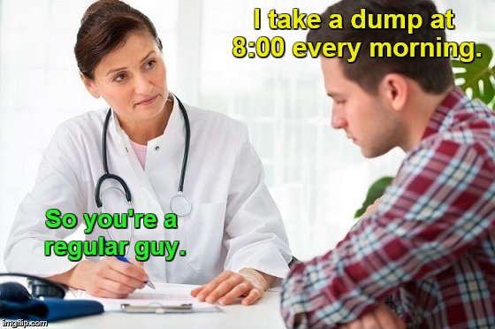 I take a dump at 8:00 every morning. So you're a regular guy. | made w/ Imgflip meme maker