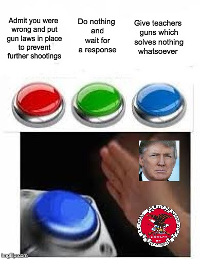 Red Green Blue Buttons | Do nothing and wait for a response; Give teachers guns which solves nothing whatsoever; Admit you were wrong and put gun laws in place to prevent further shootings | image tagged in red green blue buttons | made w/ Imgflip meme maker