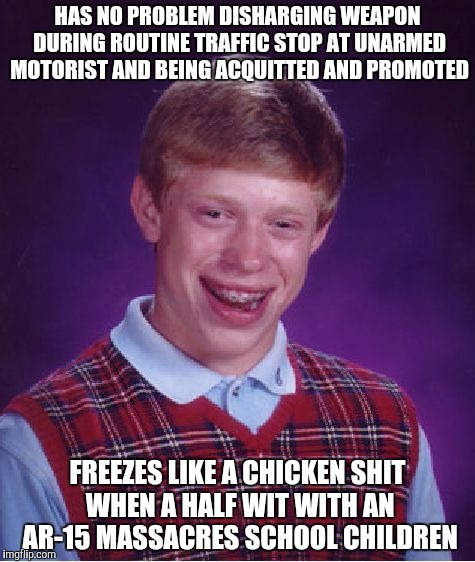 Bad Luck Brian Meme | HAS NO PROBLEM DISHARGING WEAPON DURING ROUTINE TRAFFIC STOP AT UNARMED MOTORIST AND BEING ACQUITTED AND PROMOTED; FREEZES LIKE A CHICKEN SHIT WHEN A HALF WIT WITH AN AR-15 MASSACRES SCHOOL CHILDREN | image tagged in memes,bad luck brian | made w/ Imgflip meme maker