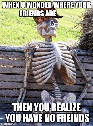 Waiting Skeleton Meme | WHEN U WONDER WHERE YOUR FRIENDS ARE; THEN YOU REALIZE YOU HAVE NO FREINDS | image tagged in memes,waiting skeleton,scumbag | made w/ Imgflip meme maker