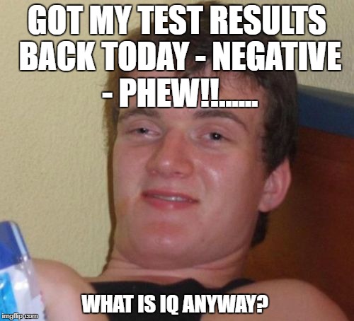 10 Guy Meme | GOT MY TEST RESULTS BACK TODAY - NEGATIVE - PHEW!!...... WHAT IS IQ ANYWAY? | image tagged in memes,10 guy | made w/ Imgflip meme maker