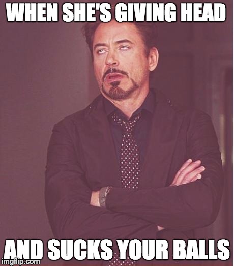 Face You Make Robert Downey Jr Meme | WHEN SHE'S GIVING HEAD; AND SUCKS YOUR BALLS | image tagged in memes,face you make robert downey jr | made w/ Imgflip meme maker