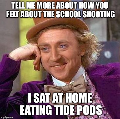 Creepy Condescending Wonka Meme | TELL ME MORE ABOUT HOW YOU FELT ABOUT THE SCHOOL SHOOTING; I SAT AT HOME EATING TIDE PODS | image tagged in memes,creepy condescending wonka | made w/ Imgflip meme maker