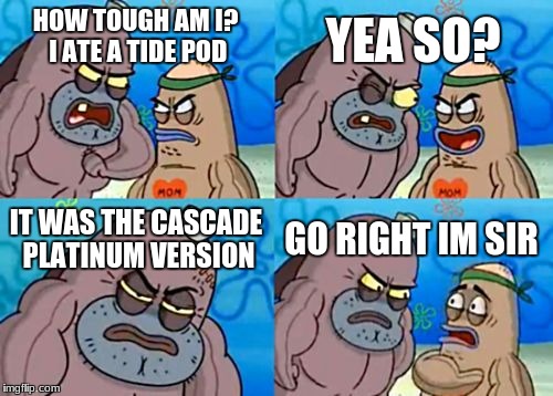 How Tough Are You Meme | YEA SO? HOW TOUGH AM I? I ATE A TIDE POD; IT WAS THE CASCADE PLATINUM VERSION; GO RIGHT IM SIR | image tagged in memes,how tough are you | made w/ Imgflip meme maker