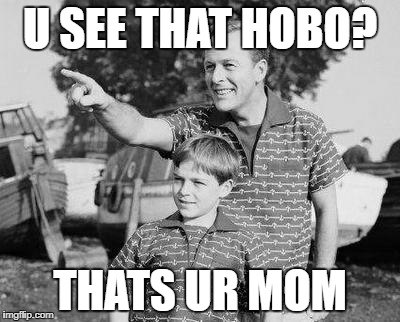 Look Son Meme | U SEE THAT HOBO? THATS UR MOM | image tagged in memes,look son | made w/ Imgflip meme maker