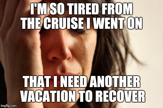 First World Problems Meme | I'M SO TIRED FROM THE CRUISE I WENT ON; THAT I NEED ANOTHER VACATION TO RECOVER | image tagged in memes,first world problems | made w/ Imgflip meme maker